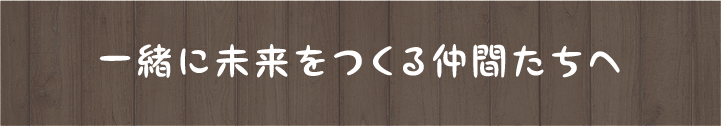 一緒に未来をつくる仲間たちへ