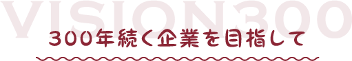 300年続く企業を目指して