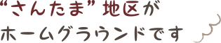 “さんたま”地区がホームグラウンドです