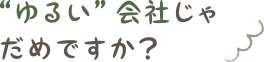 “ゆるい”会社じゃだめですか？